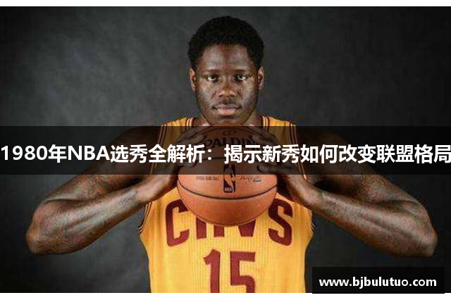 1980年NBA选秀全解析：揭示新秀如何改变联盟格局