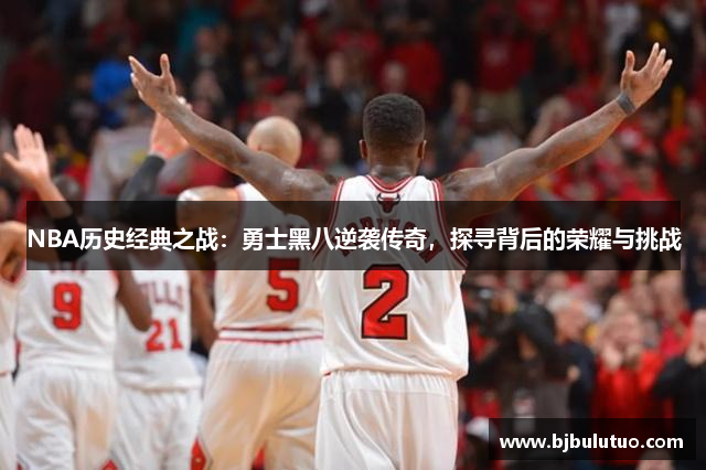 NBA历史经典之战：勇士黑八逆袭传奇，探寻背后的荣耀与挑战