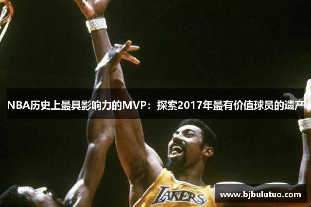 NBA历史上最具影响力的MVP：探索2017年最有价值球员的遗产