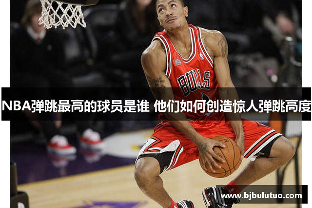 NBA弹跳最高的球员是谁 他们如何创造惊人弹跳高度