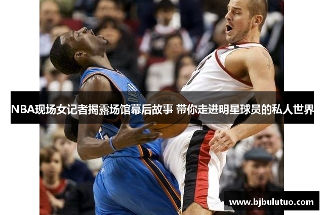 NBA现场女记者揭露场馆幕后故事 带你走进明星球员的私人世界