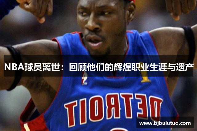 NBA球员离世：回顾他们的辉煌职业生涯与遗产