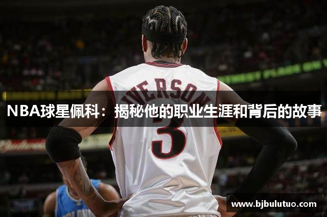 NBA球星佩科：揭秘他的职业生涯和背后的故事