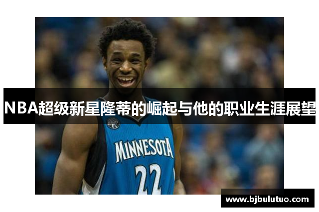 NBA超级新星隆蒂的崛起与他的职业生涯展望