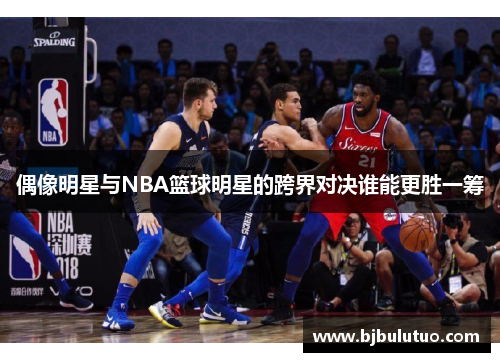 偶像明星与NBA篮球明星的跨界对决谁能更胜一筹